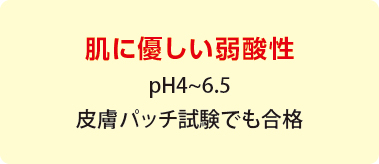 肌に優しい弱酸性　pH4~6.5　皮膚パッチ試験でも合格