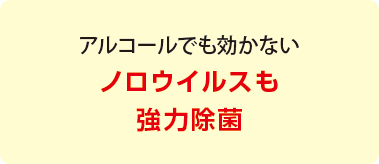 アルコールでも効かないノロウイルスも強力除菌